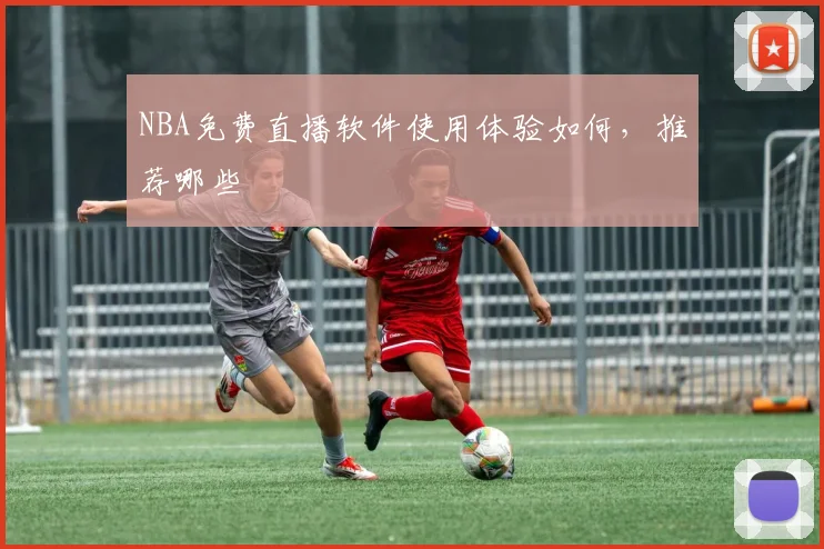 NBA免费直播软件使用体验如何，推荐哪些