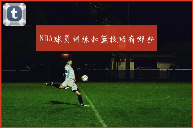 NBA球员训练扣篮技巧有哪些