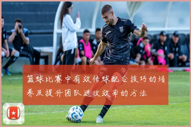 篮球比赛中有效传球配合技巧的培养及提升团队进攻效率的方法