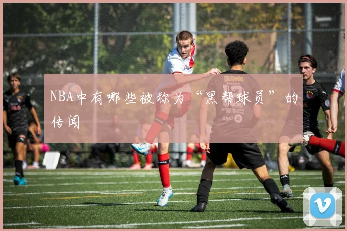 NBA中有哪些被称为“黑帮球员”的传闻