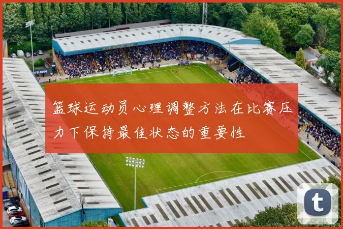 篮球运动员心理调整方法在比赛压力下保持最佳状态的重要性