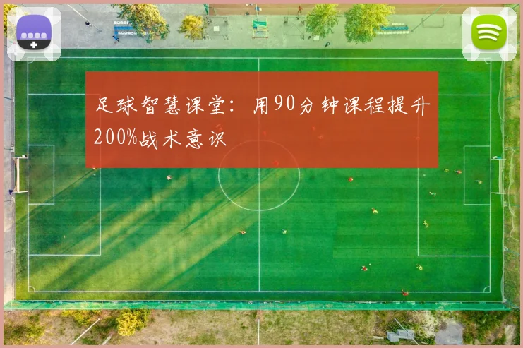 足球智慧课堂：用90分钟课程提升200%战术意识