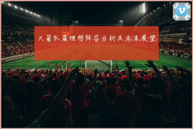 火箭队最理想阵容分析及未来展望