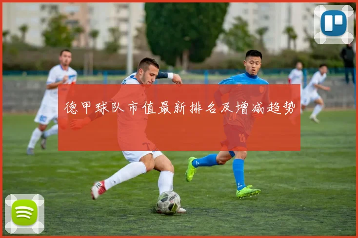 德甲球队市值最新排名及增减趋势