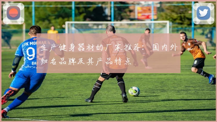 生产健身器材的厂家推荐：国内外知名品牌及其产品特点