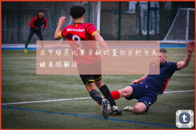 法甲球员比赛贡献的量化分析与关键表现解读