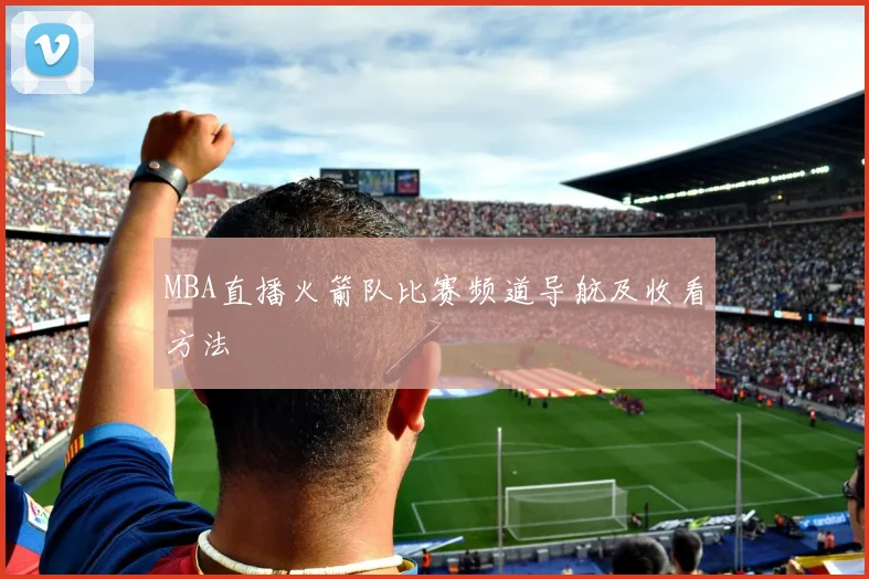 MBA直播火箭队比赛频道导航及收看方法