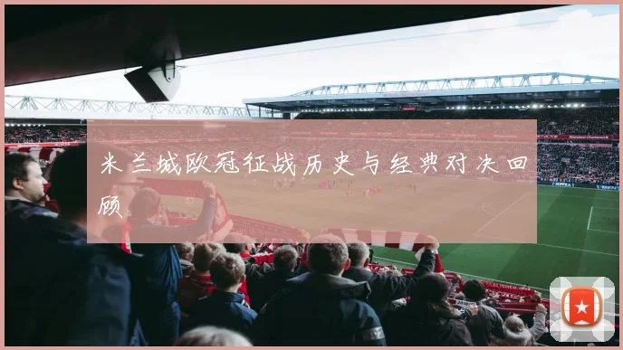 米兰城欧冠征战历史与经典对决回顾