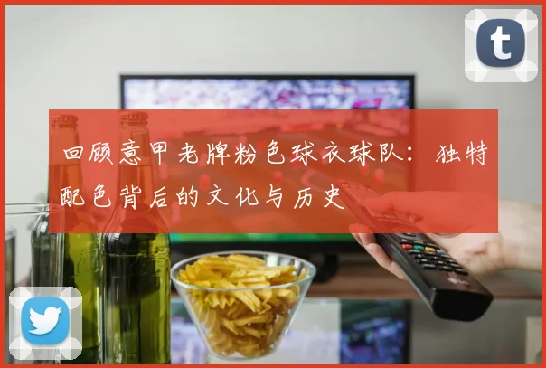 回顾意甲老牌粉色球衣球队：独特配色背后的文化与历史