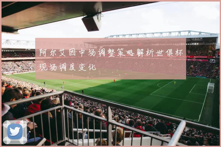 阿尔艾因中场调整策略解析世俱杯现场调度变化